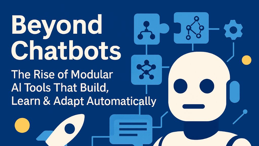 Beyond Chatbots: The Rise of Modular AI Tools That Build, Learn & Adapt Automatically